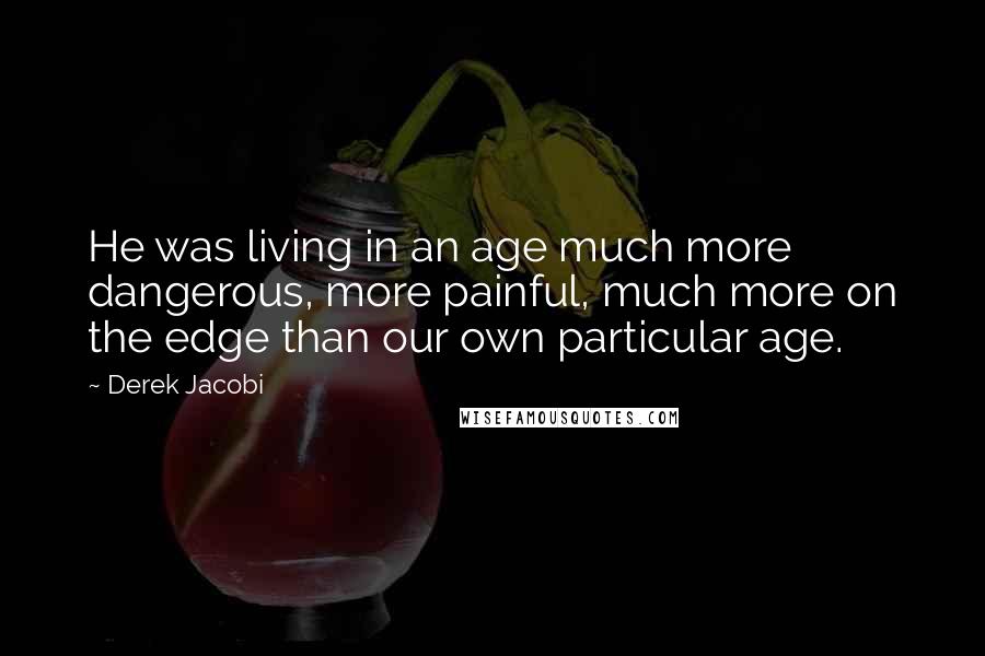 Derek Jacobi Quotes: He was living in an age much more dangerous, more painful, much more on the edge than our own particular age.