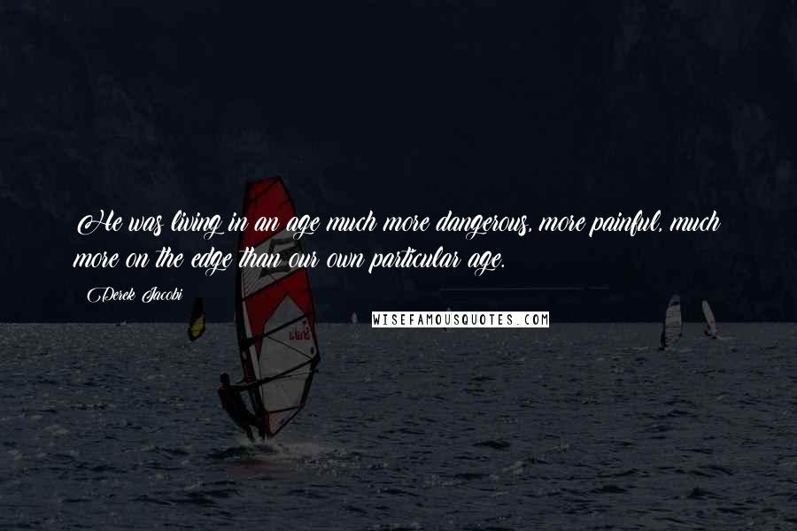 Derek Jacobi Quotes: He was living in an age much more dangerous, more painful, much more on the edge than our own particular age.