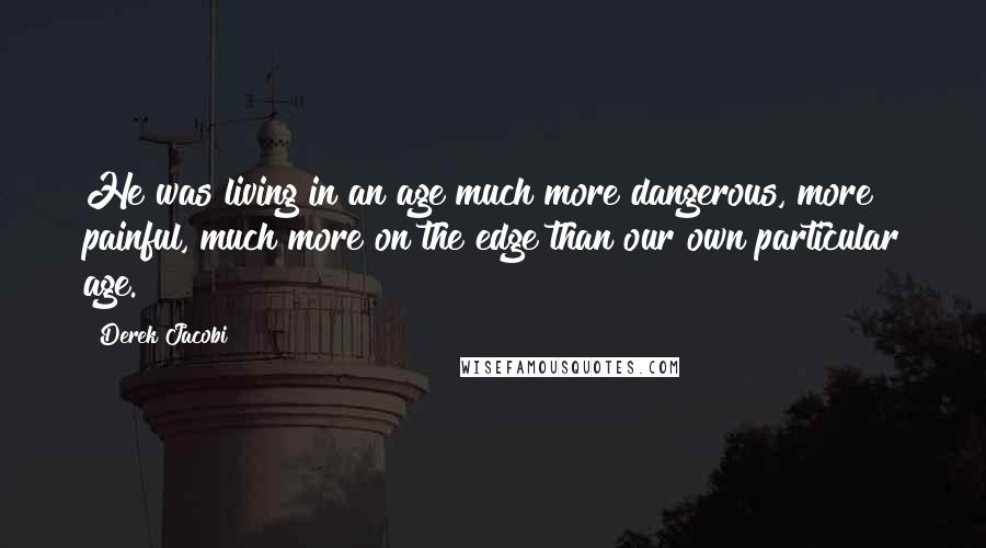 Derek Jacobi Quotes: He was living in an age much more dangerous, more painful, much more on the edge than our own particular age.