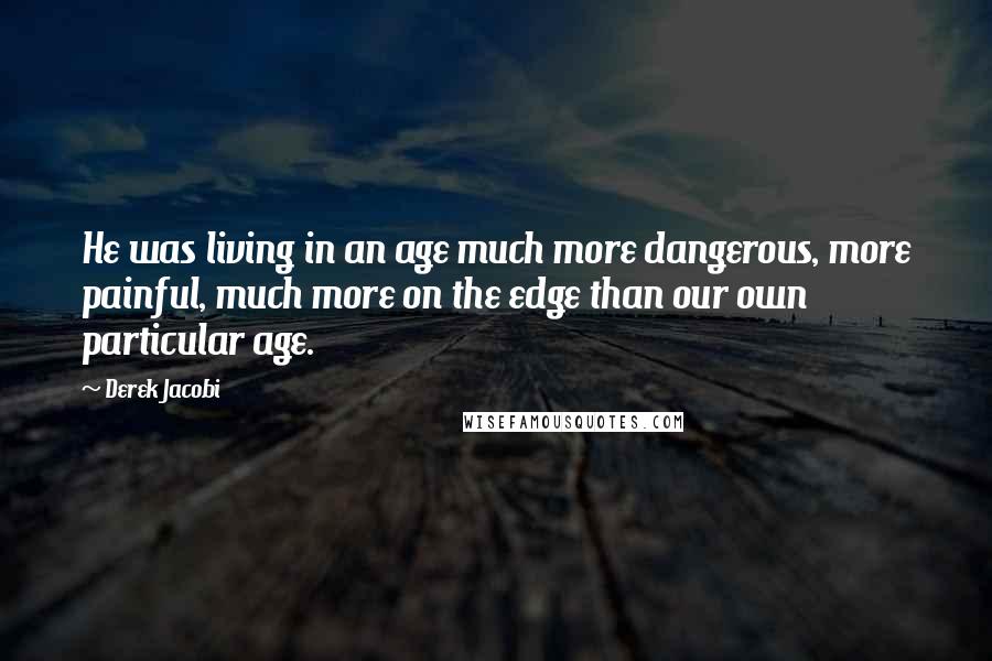 Derek Jacobi Quotes: He was living in an age much more dangerous, more painful, much more on the edge than our own particular age.