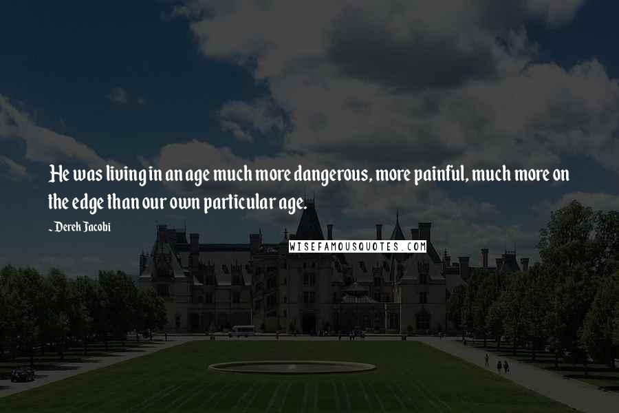 Derek Jacobi Quotes: He was living in an age much more dangerous, more painful, much more on the edge than our own particular age.