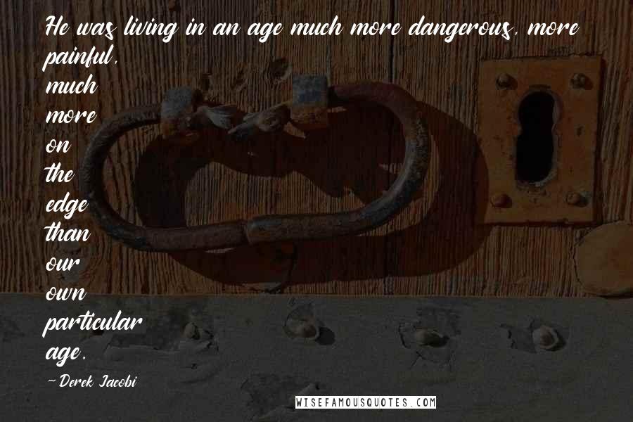 Derek Jacobi Quotes: He was living in an age much more dangerous, more painful, much more on the edge than our own particular age.