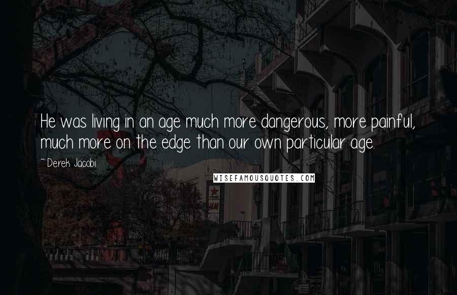 Derek Jacobi Quotes: He was living in an age much more dangerous, more painful, much more on the edge than our own particular age.