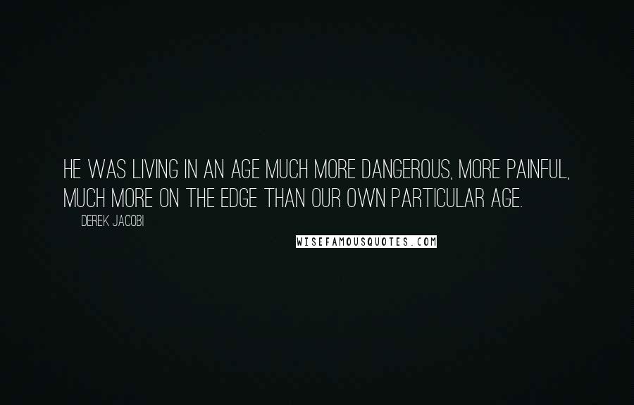 Derek Jacobi Quotes: He was living in an age much more dangerous, more painful, much more on the edge than our own particular age.