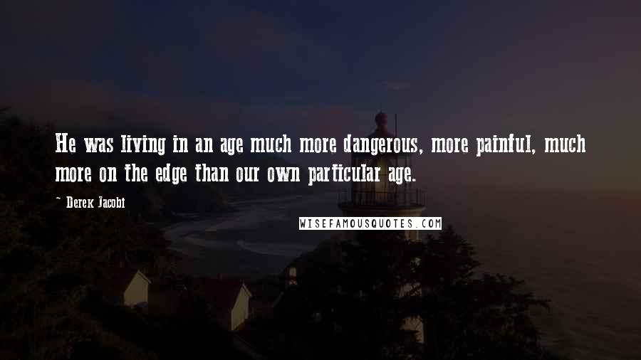 Derek Jacobi Quotes: He was living in an age much more dangerous, more painful, much more on the edge than our own particular age.