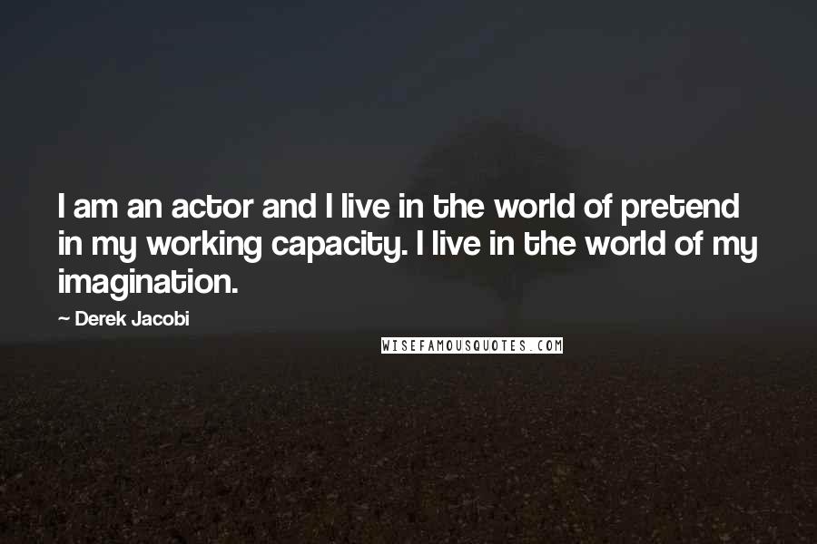 Derek Jacobi Quotes: I am an actor and I live in the world of pretend in my working capacity. I live in the world of my imagination.