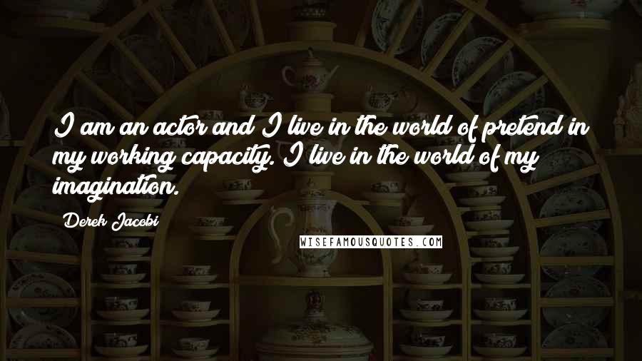 Derek Jacobi Quotes: I am an actor and I live in the world of pretend in my working capacity. I live in the world of my imagination.
