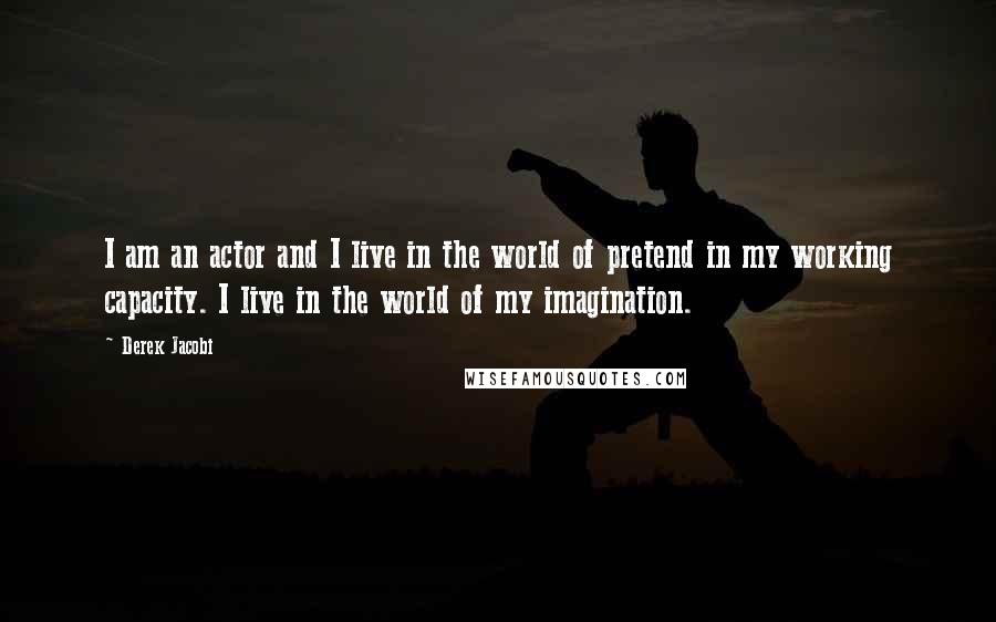 Derek Jacobi Quotes: I am an actor and I live in the world of pretend in my working capacity. I live in the world of my imagination.