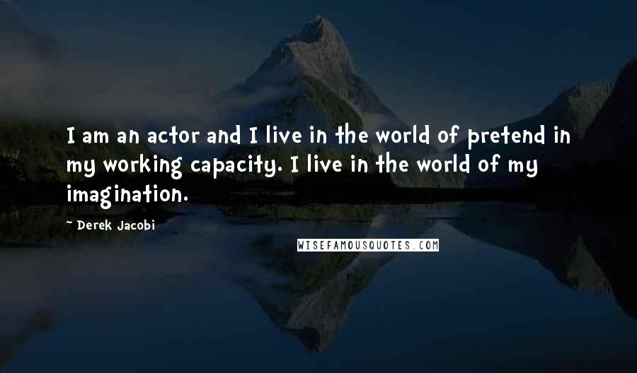 Derek Jacobi Quotes: I am an actor and I live in the world of pretend in my working capacity. I live in the world of my imagination.