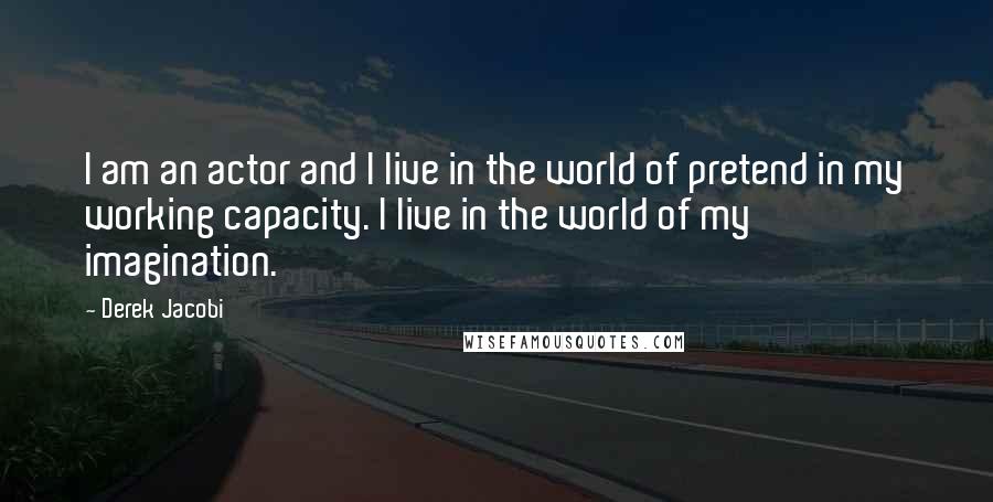 Derek Jacobi Quotes: I am an actor and I live in the world of pretend in my working capacity. I live in the world of my imagination.