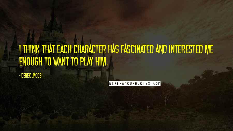 Derek Jacobi Quotes: I think that each character has fascinated and interested me enough to want to play him.