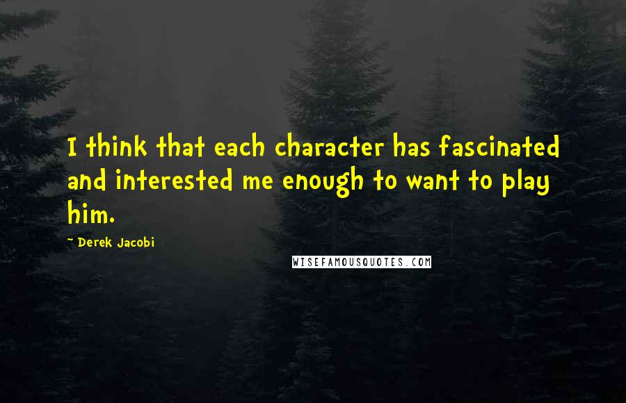 Derek Jacobi Quotes: I think that each character has fascinated and interested me enough to want to play him.