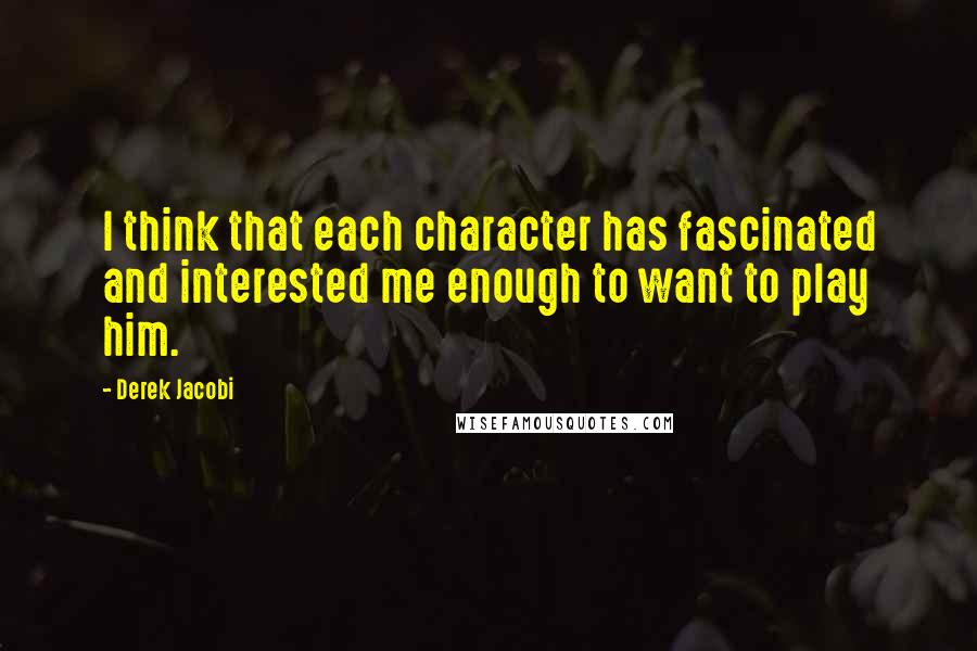 Derek Jacobi Quotes: I think that each character has fascinated and interested me enough to want to play him.