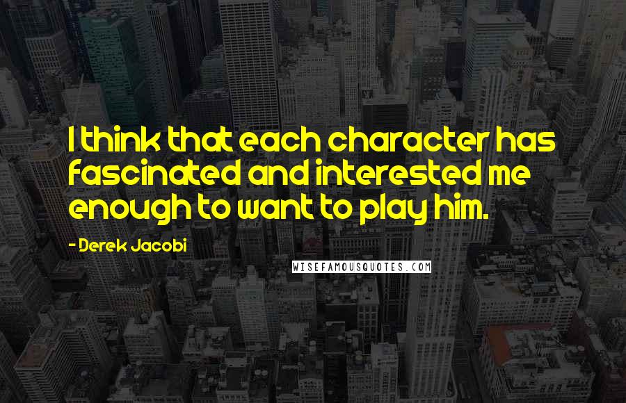 Derek Jacobi Quotes: I think that each character has fascinated and interested me enough to want to play him.