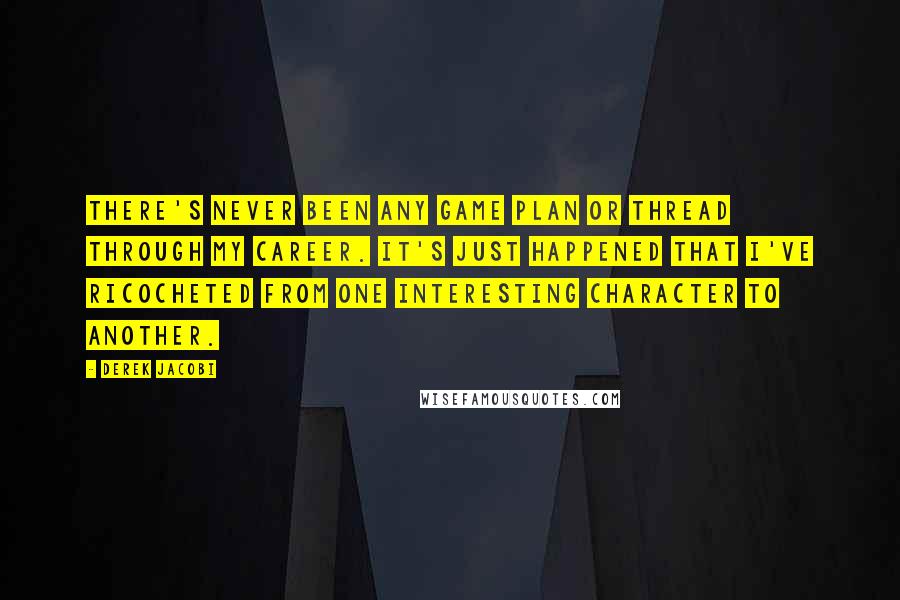 Derek Jacobi Quotes: There's never been any game plan or thread through my career. It's just happened that I've ricocheted from one interesting character to another.
