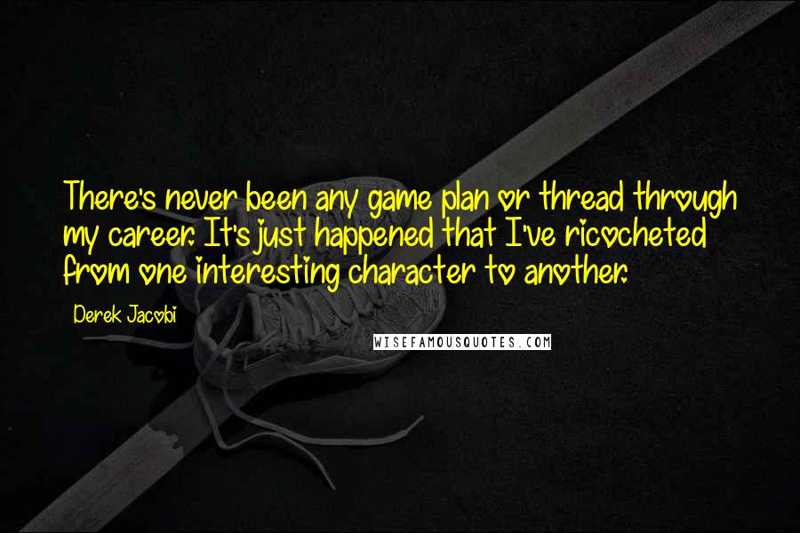 Derek Jacobi Quotes: There's never been any game plan or thread through my career. It's just happened that I've ricocheted from one interesting character to another.