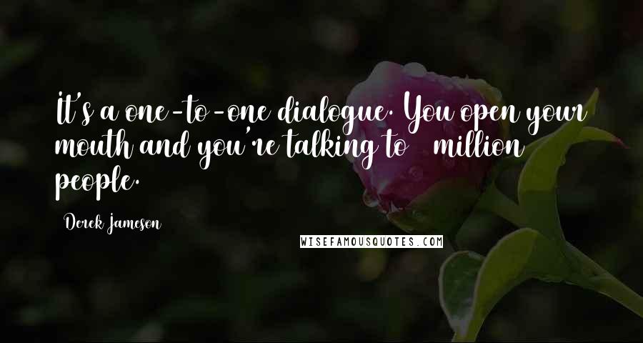 Derek Jameson Quotes: It's a one-to-one dialogue. You open your mouth and you're talking to 6 million people.