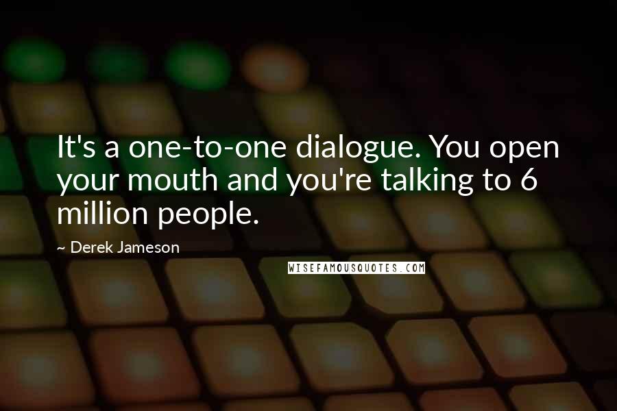 Derek Jameson Quotes: It's a one-to-one dialogue. You open your mouth and you're talking to 6 million people.