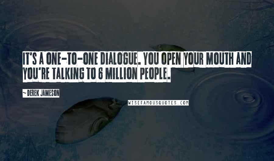 Derek Jameson Quotes: It's a one-to-one dialogue. You open your mouth and you're talking to 6 million people.