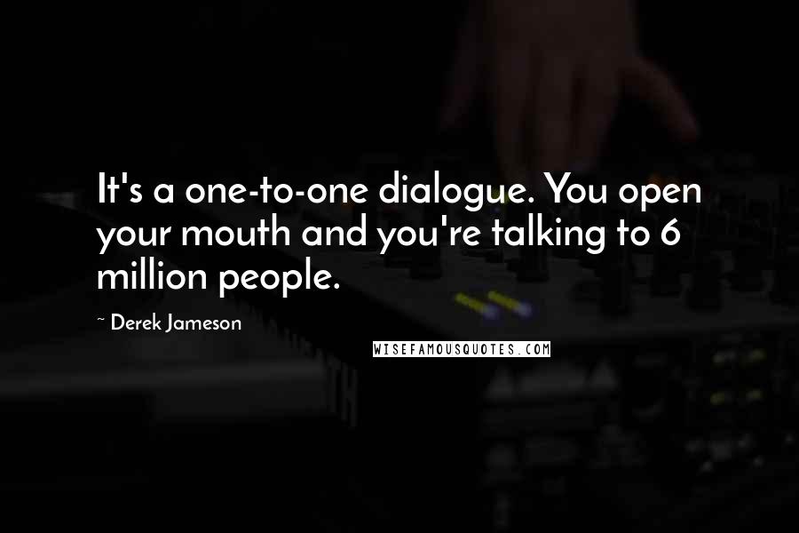 Derek Jameson Quotes: It's a one-to-one dialogue. You open your mouth and you're talking to 6 million people.