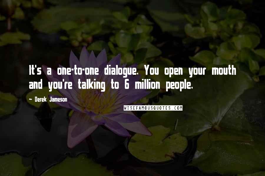 Derek Jameson Quotes: It's a one-to-one dialogue. You open your mouth and you're talking to 6 million people.