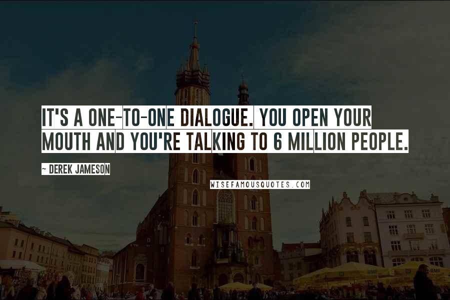 Derek Jameson Quotes: It's a one-to-one dialogue. You open your mouth and you're talking to 6 million people.
