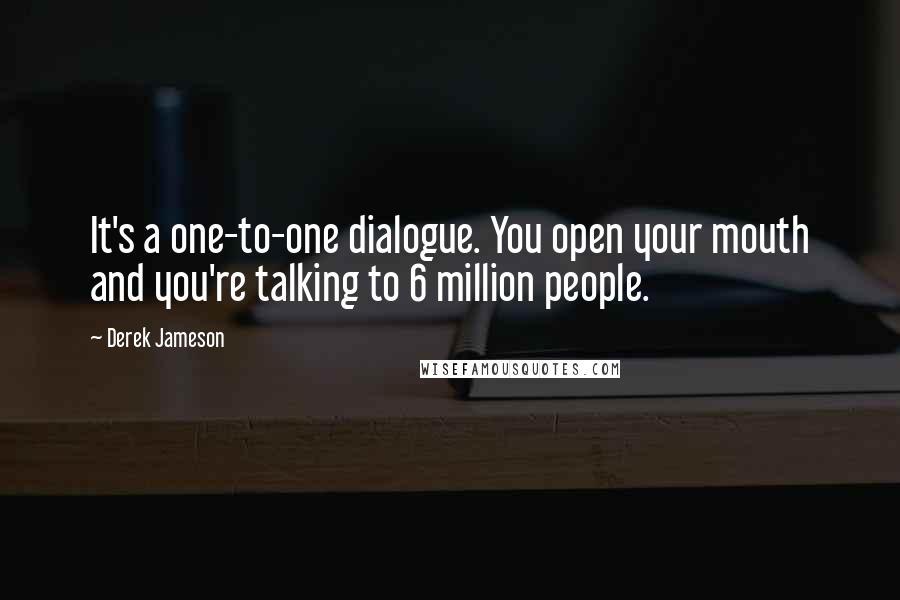 Derek Jameson Quotes: It's a one-to-one dialogue. You open your mouth and you're talking to 6 million people.