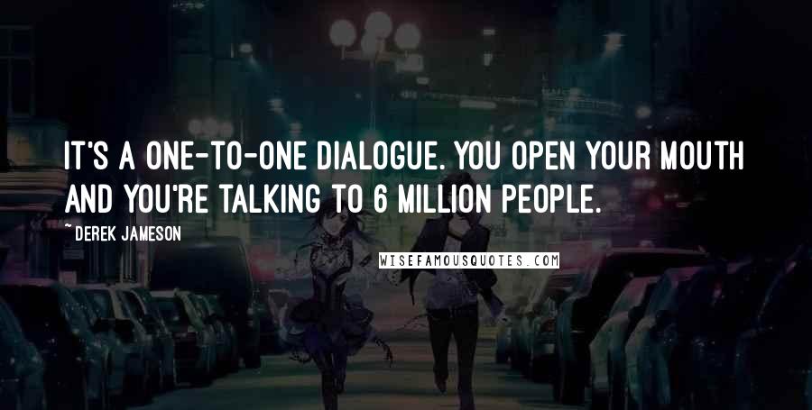 Derek Jameson Quotes: It's a one-to-one dialogue. You open your mouth and you're talking to 6 million people.