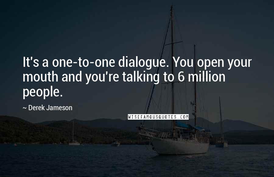 Derek Jameson Quotes: It's a one-to-one dialogue. You open your mouth and you're talking to 6 million people.
