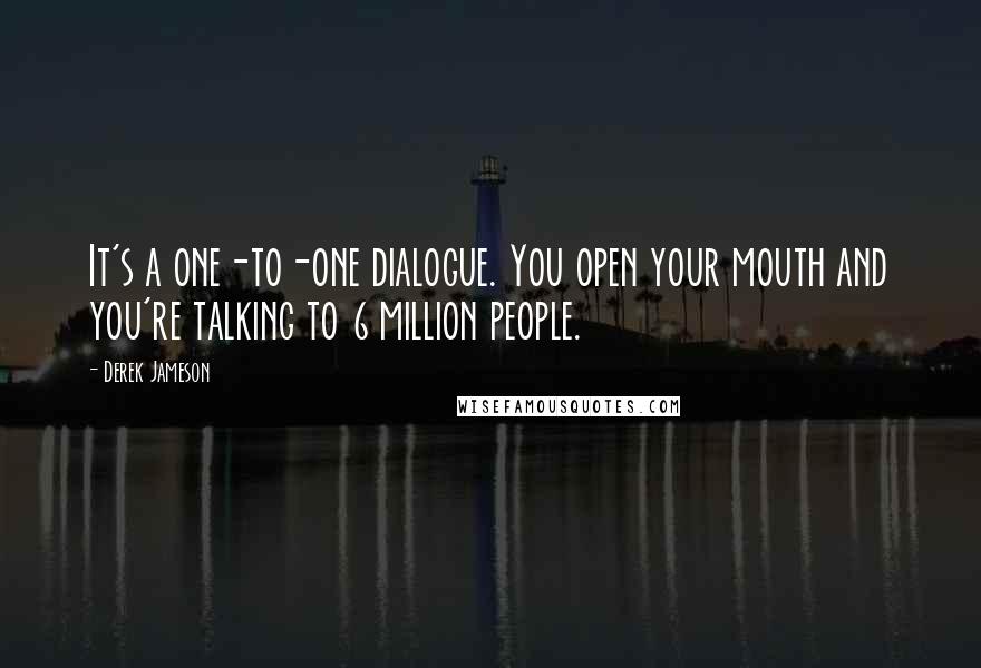 Derek Jameson Quotes: It's a one-to-one dialogue. You open your mouth and you're talking to 6 million people.