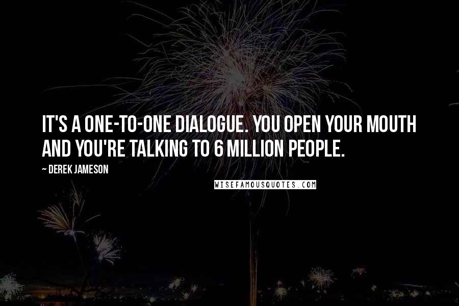 Derek Jameson Quotes: It's a one-to-one dialogue. You open your mouth and you're talking to 6 million people.