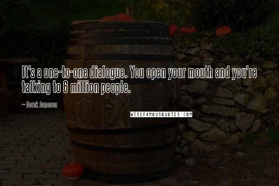 Derek Jameson Quotes: It's a one-to-one dialogue. You open your mouth and you're talking to 6 million people.