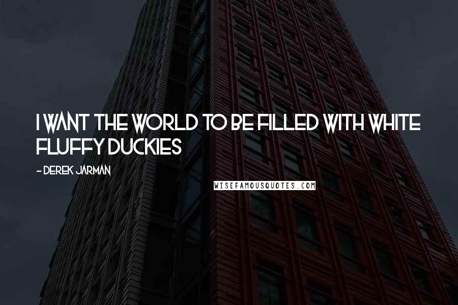 Derek Jarman Quotes: I want the world to be filled with white fluffy duckies