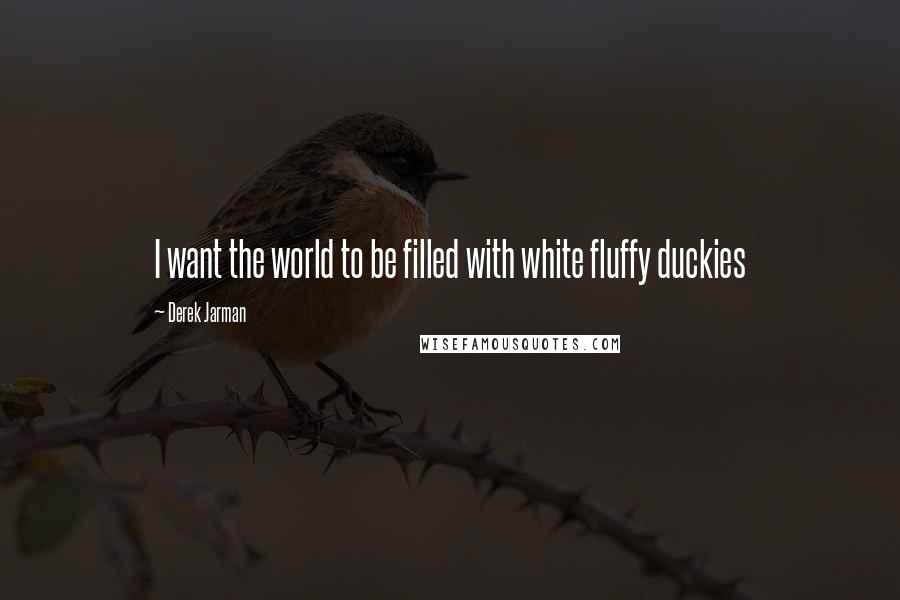 Derek Jarman Quotes: I want the world to be filled with white fluffy duckies