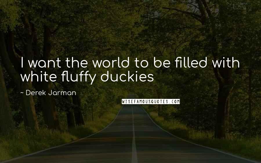 Derek Jarman Quotes: I want the world to be filled with white fluffy duckies