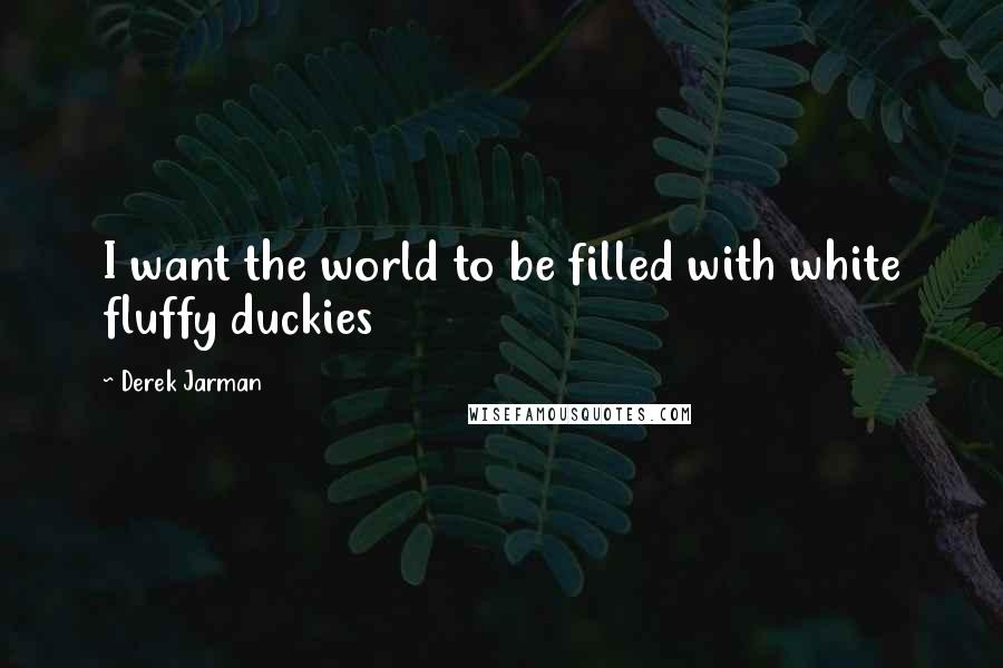 Derek Jarman Quotes: I want the world to be filled with white fluffy duckies