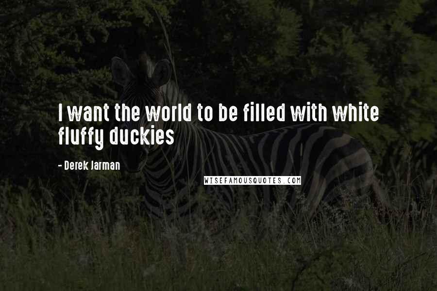 Derek Jarman Quotes: I want the world to be filled with white fluffy duckies