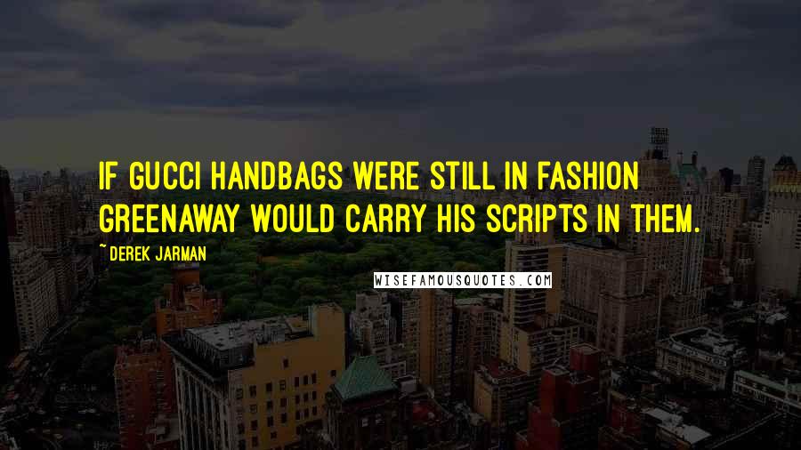 Derek Jarman Quotes: If Gucci handbags were still in fashion Greenaway would carry his scripts in them.
