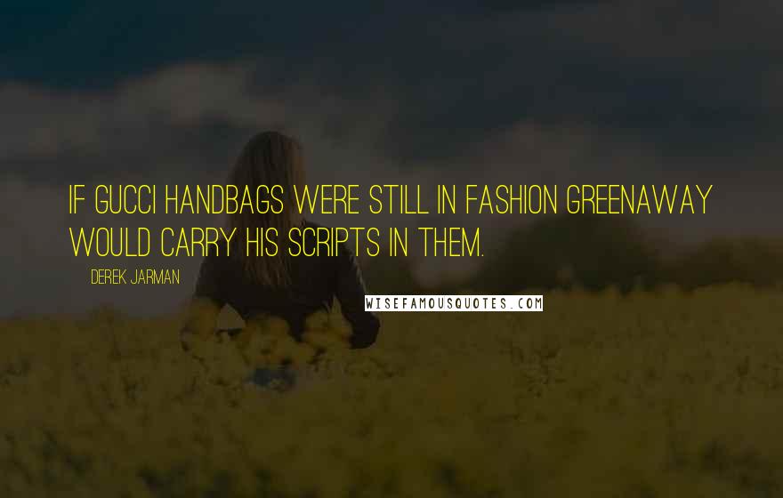 Derek Jarman Quotes: If Gucci handbags were still in fashion Greenaway would carry his scripts in them.