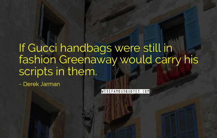 Derek Jarman Quotes: If Gucci handbags were still in fashion Greenaway would carry his scripts in them.