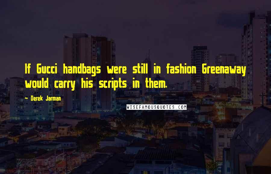 Derek Jarman Quotes: If Gucci handbags were still in fashion Greenaway would carry his scripts in them.