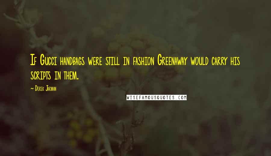 Derek Jarman Quotes: If Gucci handbags were still in fashion Greenaway would carry his scripts in them.