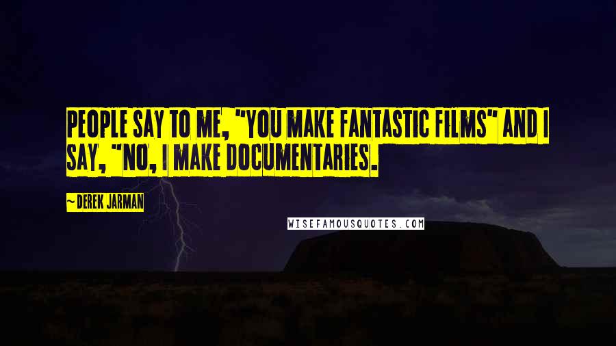 Derek Jarman Quotes: People say to me, "You make fantastic films" and I say, "No, I make documentaries.