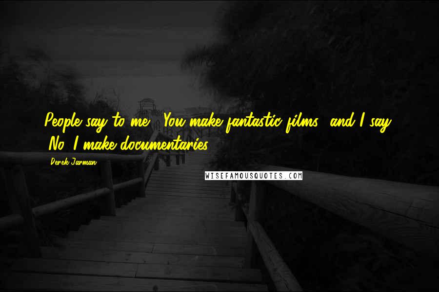 Derek Jarman Quotes: People say to me, "You make fantastic films" and I say, "No, I make documentaries.