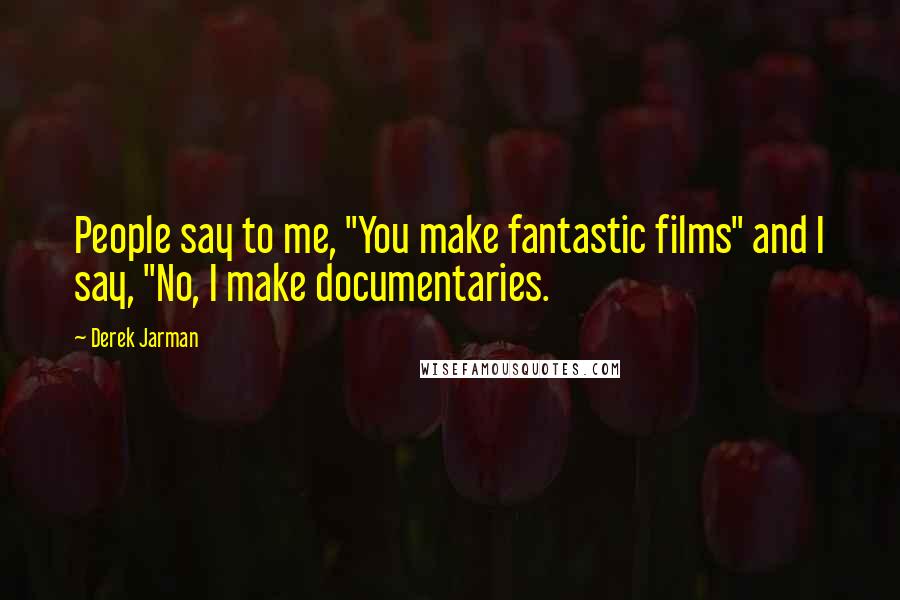 Derek Jarman Quotes: People say to me, "You make fantastic films" and I say, "No, I make documentaries.