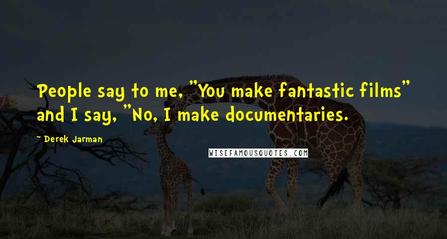 Derek Jarman Quotes: People say to me, "You make fantastic films" and I say, "No, I make documentaries.