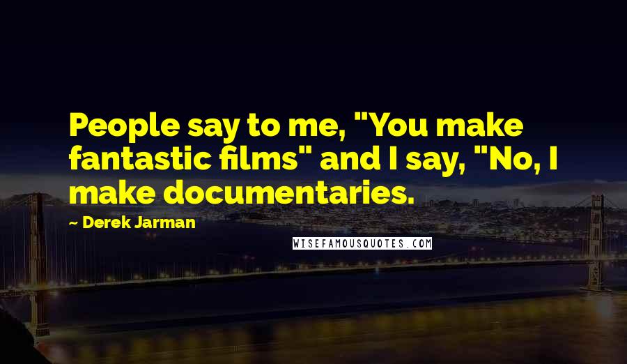 Derek Jarman Quotes: People say to me, "You make fantastic films" and I say, "No, I make documentaries.