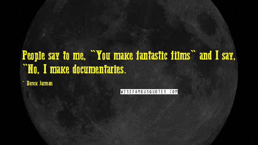 Derek Jarman Quotes: People say to me, "You make fantastic films" and I say, "No, I make documentaries.