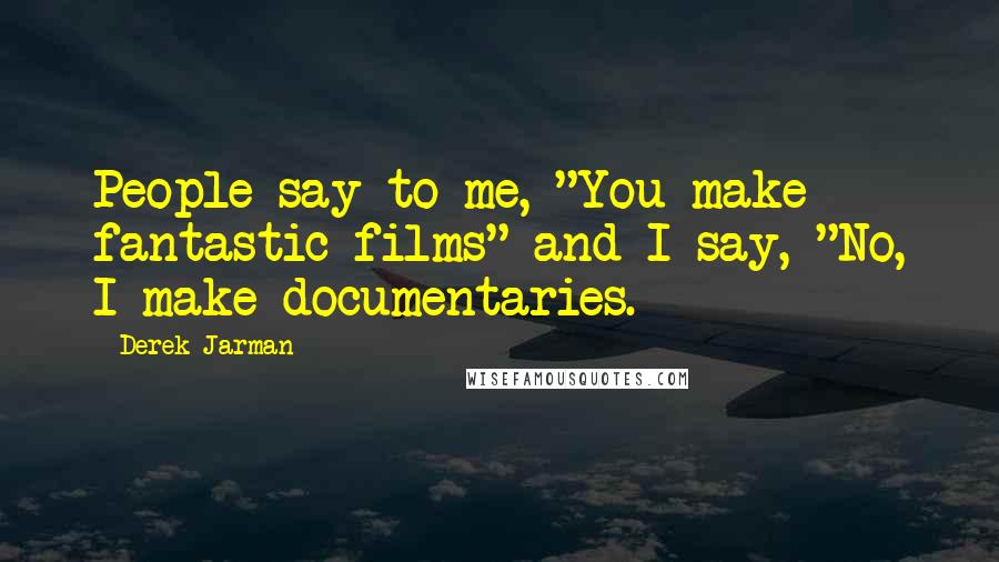 Derek Jarman Quotes: People say to me, "You make fantastic films" and I say, "No, I make documentaries.