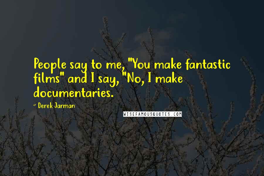 Derek Jarman Quotes: People say to me, "You make fantastic films" and I say, "No, I make documentaries.